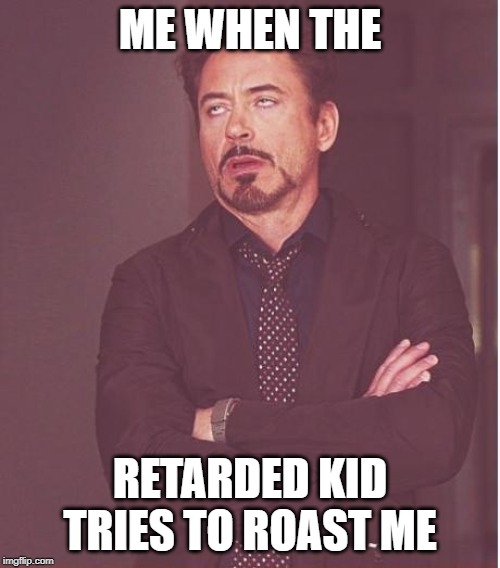 Face You Make Robert Downey Jr | ME WHEN THE; RETARDED KID TRIES TO ROAST ME | image tagged in memes,face you make robert downey jr | made w/ Imgflip meme maker