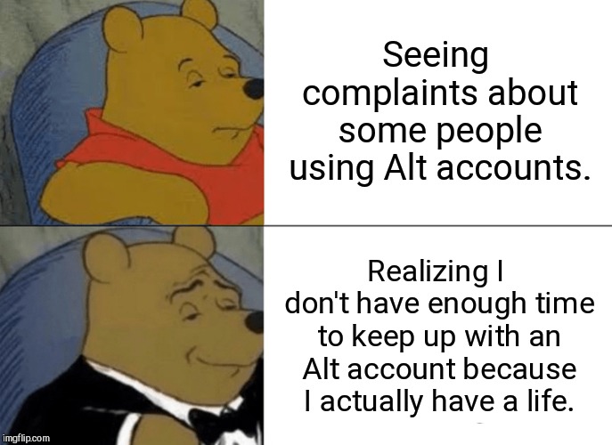 Too much to do in life for that | Seeing complaints about some people using Alt accounts. Realizing I don't have enough time to keep up with an Alt account because I actually have a life. | image tagged in memes,tuxedo winnie the pooh,imgflip | made w/ Imgflip meme maker