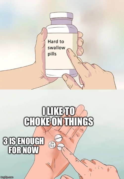 Hard To Swallow Pills Meme | I LIKE TO CHOKE ON THINGS; 3 IS ENOUGH FOR NOW | image tagged in memes,hard to swallow pills | made w/ Imgflip meme maker