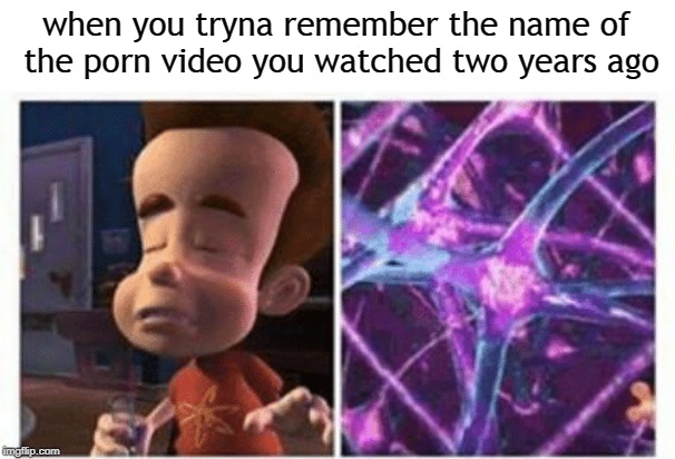jimmy neutron brain | when you tryna remember the name of the porn video you watched two years ago | image tagged in jimmy neutron brain | made w/ Imgflip meme maker
