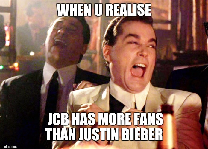 Good Fellas Hilarious | WHEN U REALISE; JCB HAS MORE FANS THAN JUSTIN BIEBER | image tagged in memes,good fellas hilarious | made w/ Imgflip meme maker