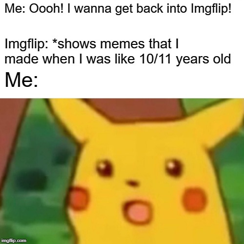 It's been a long two years, has it? | Me: Oooh! I wanna get back into Imgflip! Imgflip: *shows memes that I made when I was like 10/11 years old; Me: | image tagged in memes,surprised pikachu | made w/ Imgflip meme maker