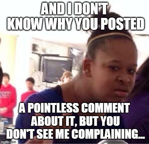 ..Or Nah? | AND I DON'T KNOW WHY YOU POSTED A POINTLESS COMMENT ABOUT IT, BUT YOU DON'T SEE ME COMPLAINING... | image tagged in or nah | made w/ Imgflip meme maker