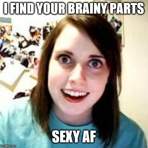 Crazy Girlfriend | I FIND YOUR BRAINY PARTS SEXY AF | image tagged in crazy girlfriend | made w/ Imgflip meme maker