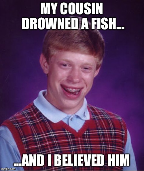 Bad Luck Brian | MY COUSIN DROWNED A FISH... ...AND I BELIEVED HIM | image tagged in memes,bad luck brian | made w/ Imgflip meme maker