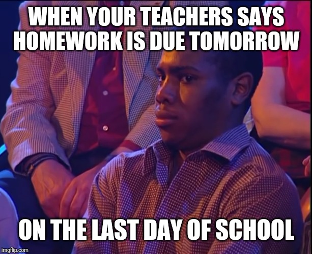 What did I just see | WHEN YOUR TEACHERS SAYS HOMEWORK IS DUE TOMORROW; ON THE LAST DAY OF SCHOOL | image tagged in what did i just see | made w/ Imgflip meme maker