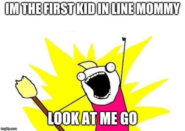 X All The Y Meme | IM THE FIRST KID IN LINE MOMMY; LOOK AT ME GO | image tagged in memes,x all the y | made w/ Imgflip meme maker