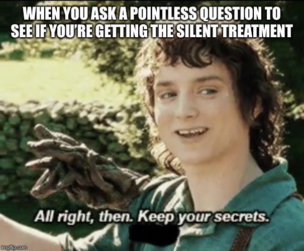 Alright then keep your secrets | WHEN YOU ASK A POINTLESS QUESTION TO SEE IF YOU’RE GETTING THE SILENT TREATMENT | image tagged in alright then keep your secrets | made w/ Imgflip meme maker