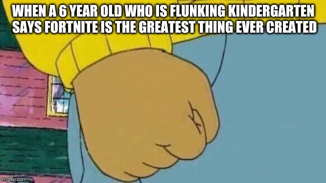 Arthur Fist | WHEN A 6 YEAR OLD WHO IS FLUNKING KINDERGARTEN SAYS FORTNITE IS THE GREATEST THING EVER CREATED | image tagged in memes,arthur fist | made w/ Imgflip meme maker