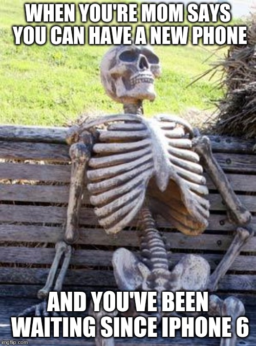 Waiting Skeleton Meme | WHEN YOU'RE MOM SAYS YOU CAN HAVE A NEW PHONE; AND YOU'VE BEEN WAITING SINCE IPHONE 6 | image tagged in memes,waiting skeleton | made w/ Imgflip meme maker