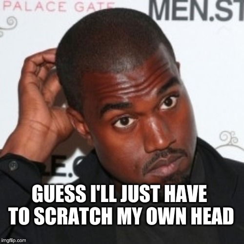 Kanye Head Scratch | GUESS I'LL JUST HAVE TO SCRATCH MY OWN HEAD | image tagged in kanye head scratch | made w/ Imgflip meme maker