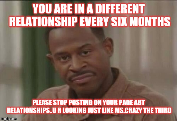 Jroc113 | YOU ARE IN A DIFFERENT RELATIONSHIP EVERY SIX MONTHS; PLEASE STOP POSTING ON YOUR PAGE ABT RELATIONSHIPS..U R LOOKING JUST LIKE MS.CRAZY THE THIRD | image tagged in martin payne foh face | made w/ Imgflip meme maker