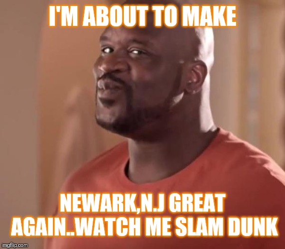 Jroc113 | I'M ABOUT TO MAKE; NEWARK,N.J GREAT AGAIN..WATCH ME SLAM DUNK | image tagged in shaq | made w/ Imgflip meme maker