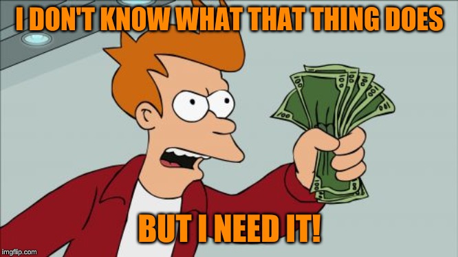 Shut Up And Take My Money Fry Meme | I DON'T KNOW WHAT THAT THING DOES BUT I NEED IT! | image tagged in memes,shut up and take my money fry | made w/ Imgflip meme maker