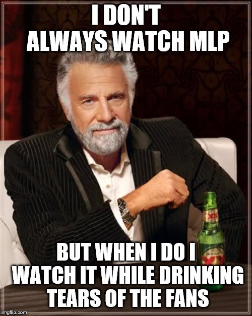 The Most Interesting Man In The World Meme | I DON'T ALWAYS WATCH MLP; BUT WHEN I DO I WATCH IT WHILE DRINKING TEARS OF THE FANS | image tagged in memes,the most interesting man in the world | made w/ Imgflip meme maker