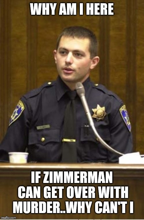 Jroc113 |  WHY AM I HERE; IF ZIMMERMAN CAN GET OVER WITH MURDER..WHY CAN'T I | image tagged in police officer testifying | made w/ Imgflip meme maker