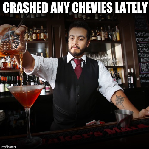 Bartender | CRASHED ANY CHEVIES LATELY | image tagged in bartender | made w/ Imgflip meme maker