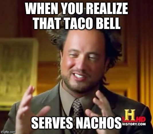 Ancient Aliens Meme | WHEN YOU REALIZE THAT TACO BELL; SERVES NACHOS | image tagged in memes,ancient aliens | made w/ Imgflip meme maker