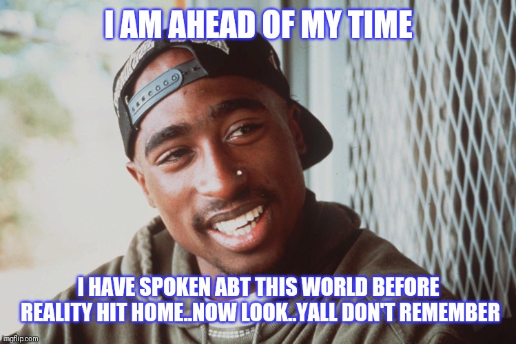 Jroc113 | I AM AHEAD OF MY TIME; I HAVE SPOKEN ABT THIS WORLD BEFORE REALITY HIT HOME..NOW LOOK..YALL DON'T REMEMBER | image tagged in tupac | made w/ Imgflip meme maker