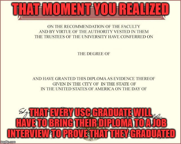 diploma |  THAT MOMENT YOU REALIZED; THAT EVERY USC GRADUATE WILL HAVE TO BRING THEIR DIPLOMA TO A JOB INTERVIEW TO PROVE THAT THEY GRADUATED | image tagged in diploma | made w/ Imgflip meme maker