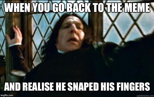 Snape Meme | WHEN YOU GO BACK TO THE MEME AND REALISE HE SNAPED HIS FINGERS | image tagged in memes,snape | made w/ Imgflip meme maker