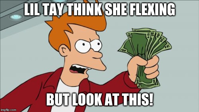 Shut Up And Take My Money Fry | LIL TAY THINK SHE FLEXING; BUT LOOK AT THIS! | image tagged in memes,shut up and take my money fry | made w/ Imgflip meme maker