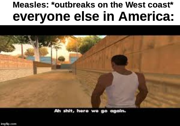 I feel bad for those who are anti-vax... I hope they don't get Measles. | Measles: *outbreaks on the West coast*; everyone else in America: | image tagged in aw shit here we go again | made w/ Imgflip meme maker