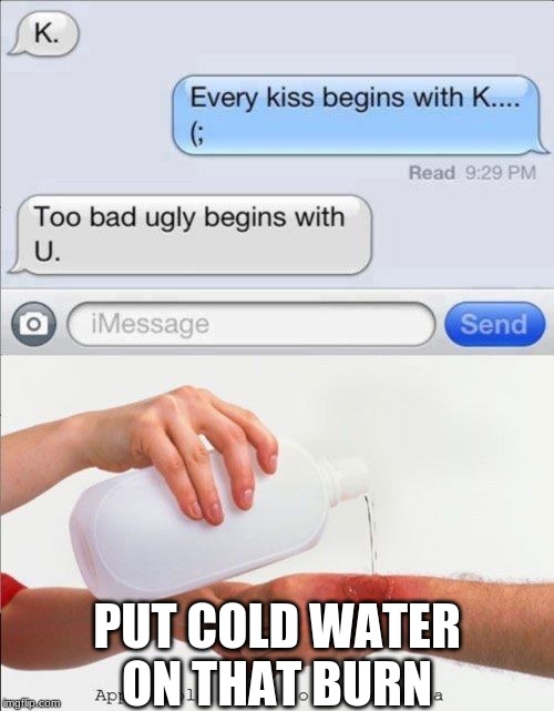 PUT COLD WATER ON THAT BURN | image tagged in fuuny | made w/ Imgflip meme maker