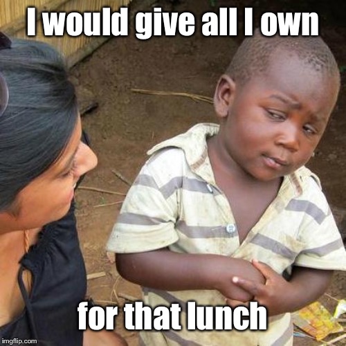 Third World Skeptical Kid Meme | I would give all I own for that lunch | image tagged in memes,third world skeptical kid | made w/ Imgflip meme maker