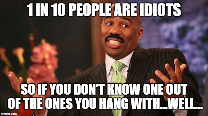 Steve Harvey Meme | 1 IN 10 PEOPLE ARE IDIOTS SO IF YOU DON'T KNOW ONE OUT OF THE ONES YOU HANG WITH...WELL... | image tagged in memes,steve harvey | made w/ Imgflip meme maker