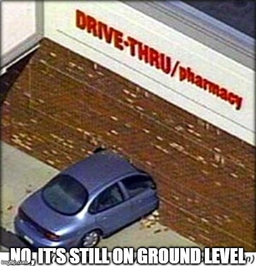 CVS drive thru | NO, IT'S STILL ON GROUND LEVEL | image tagged in cvs drive thru | made w/ Imgflip meme maker
