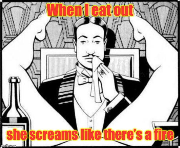 eating pussy | When I eat out she screams like there’s a fire | image tagged in eating pussy | made w/ Imgflip meme maker