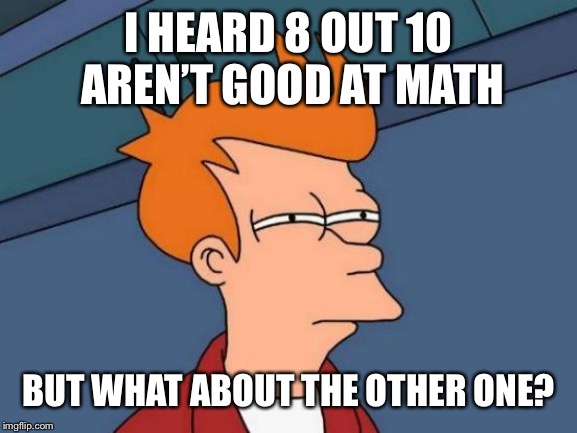 Futurama Fry Meme | I HEARD 8 OUT 10 AREN’T GOOD AT MATH BUT WHAT ABOUT THE OTHER ONE? | image tagged in memes,futurama fry | made w/ Imgflip meme maker