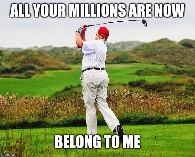 Trump golfing | ALL YOUR MILLIONS ARE NOW BELONG TO ME | image tagged in trump golfing | made w/ Imgflip meme maker