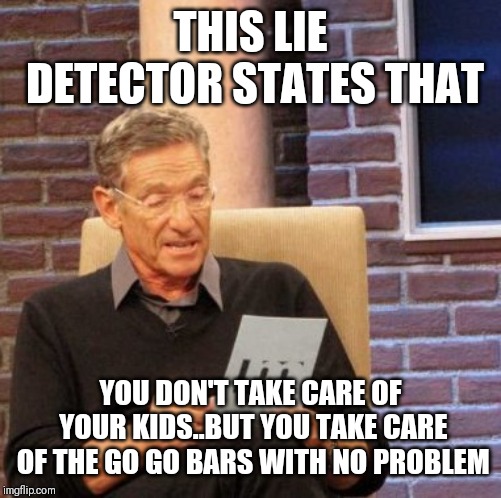 Jroc113 | THIS LIE DETECTOR STATES THAT; YOU DON'T TAKE CARE OF YOUR KIDS..BUT YOU TAKE CARE OF THE GO GO BARS WITH NO PROBLEM | image tagged in maury lie detector | made w/ Imgflip meme maker
