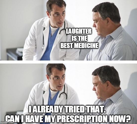 Doctor and Patient | LAUGHTER IS THE BEST MEDICINE; I ALREADY TRIED THAT. CAN I HAVE MY PRESCRIPTION NOW? | image tagged in doctor and patient | made w/ Imgflip meme maker