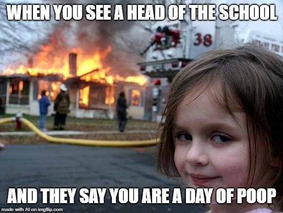 ok then | WHEN YOU SEE A HEAD OF THE SCHOOL; AND THEY SAY YOU ARE A DAY OF POOP | image tagged in memes,disaster girl | made w/ Imgflip meme maker