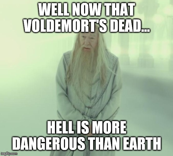 Dumbledore's Spirit | WELL NOW THAT VOLDEMORT'S DEAD... HELL IS MORE DANGEROUS THAN EARTH | image tagged in dumbledore's spirit | made w/ Imgflip meme maker