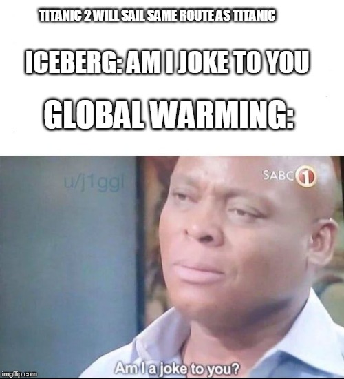 am I a joke to you | TITANIC 2 WILL SAIL SAME ROUTE AS TITANIC; ICEBERG: AM I JOKE TO YOU; GLOBAL WARMING: | image tagged in am i a joke to you | made w/ Imgflip meme maker