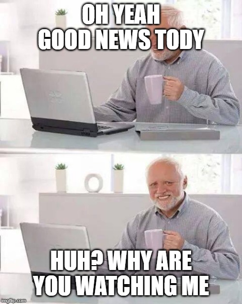 Hide the Pain Harold | OH YEAH GOOD NEWS TODY; HUH? WHY ARE YOU WATCHING ME | image tagged in memes,hide the pain harold | made w/ Imgflip meme maker