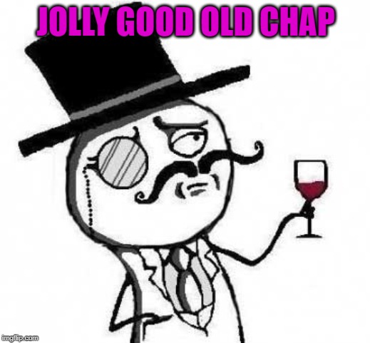 fancy meme | JOLLY GOOD OLD CHAP | image tagged in fancy meme | made w/ Imgflip meme maker