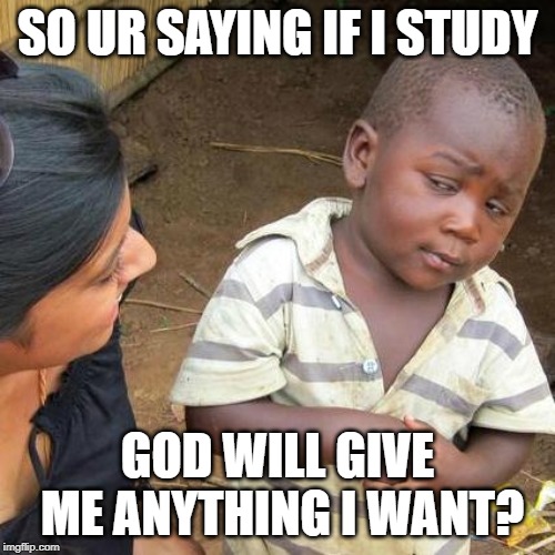 Third World Skeptical Kid | SO UR SAYING IF I STUDY; GOD WILL GIVE ME ANYTHING I WANT? | image tagged in memes,third world skeptical kid | made w/ Imgflip meme maker