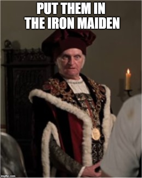 king | PUT THEM IN THE IRON MAIDEN | image tagged in king | made w/ Imgflip meme maker