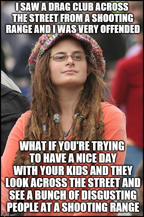 College Liberal Meme | I SAW A DRAG CLUB ACROSS THE STREET FROM A SHOOTING RANGE AND I WAS VERY OFFENDED; WHAT IF YOU'RE TRYING TO HAVE A NICE DAY WITH YOUR KIDS AND THEY LOOK ACROSS THE STREET AND SEE A BUNCH OF DISGUSTING PEOPLE AT A SHOOTING RANGE | image tagged in memes,college liberal | made w/ Imgflip meme maker