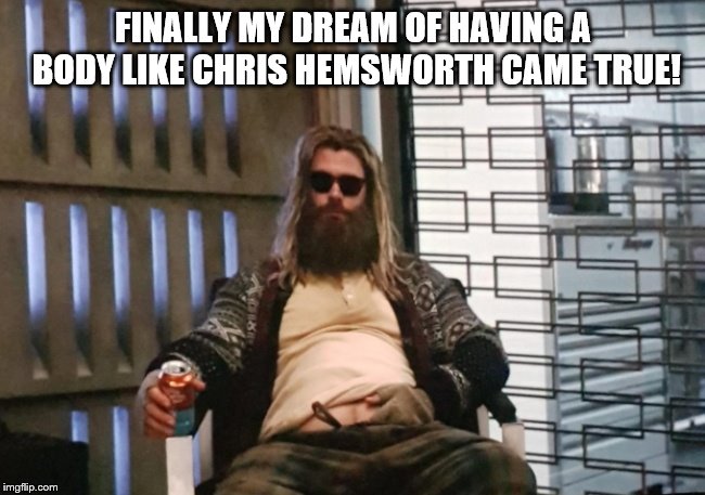 Fat Thor Endgame | FINALLY MY DREAM OF HAVING A BODY LIKE CHRIS HEMSWORTH CAME TRUE! | image tagged in fat thor,funny,joke,claybourne,fat,thor | made w/ Imgflip meme maker