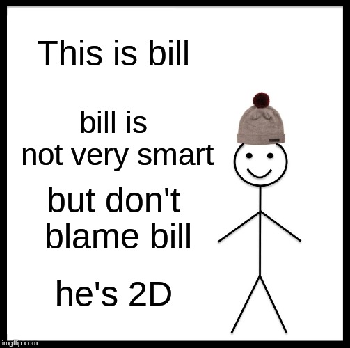 Be Like Bill | This is bill; bill is not very smart; but don't blame bill; he's 2D | image tagged in memes,be like bill | made w/ Imgflip meme maker
