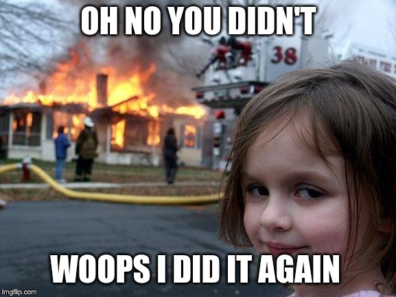 Disaster Girl Meme | OH NO YOU DIDN'T; WOOPS I DID IT AGAIN | image tagged in memes,disaster girl | made w/ Imgflip meme maker
