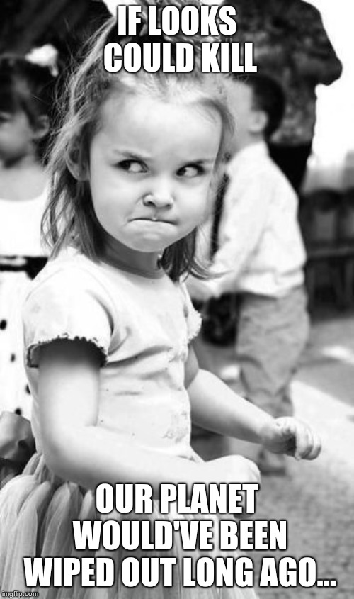 Angry Toddler | IF LOOKS COULD KILL; OUR PLANET WOULD'VE BEEN WIPED OUT LONG AGO... | image tagged in memes,angry toddler | made w/ Imgflip meme maker