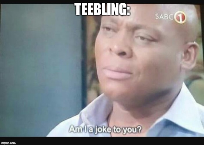 Am I a joke to you? | TEEBLING: | image tagged in am i a joke to you | made w/ Imgflip meme maker