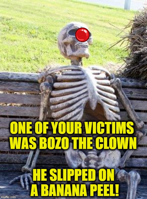 Waiting Skeleton Meme | ONE OF YOUR VICTIMS WAS BOZO THE CLOWN HE SLIPPED ON A BANANA PEEL! | image tagged in memes,waiting skeleton | made w/ Imgflip meme maker